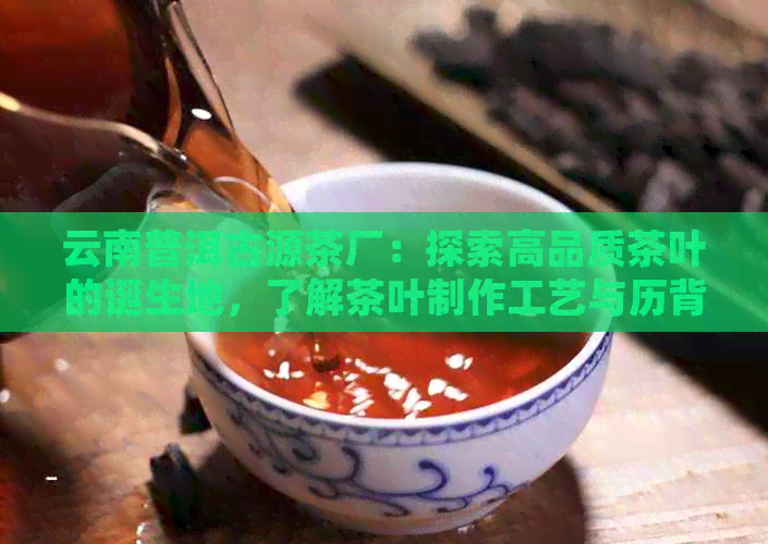 云南普洱古源茶厂：探索高品质茶叶的诞生地，了解茶叶制作工艺与历背景