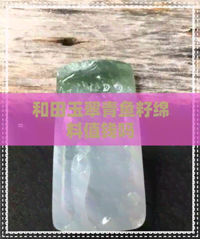 和田玉翠青鱼籽绵料值钱吗