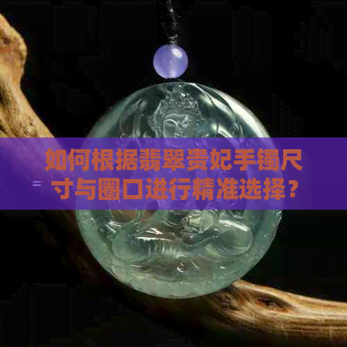 如何根据翡翠贵妃手镯尺寸与圈口进行精准选择？