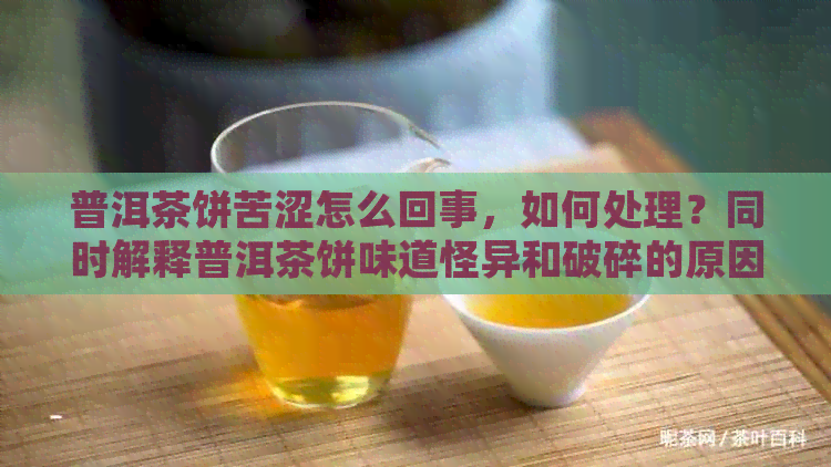 普洱茶饼苦涩怎么回事，如何处理？同时解释普洱茶饼味道怪异和破碎的原因。