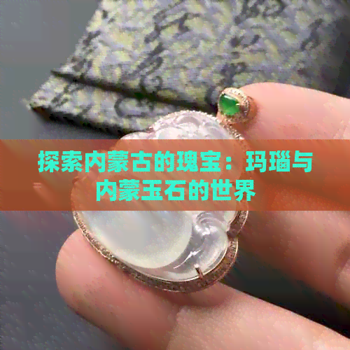 探索内蒙古的瑰宝：玛瑙与内蒙玉石的世界