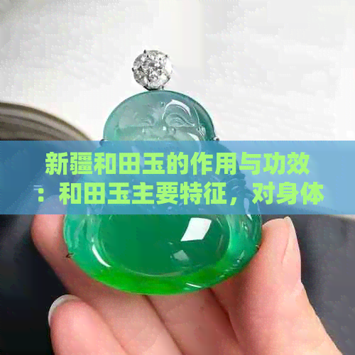 新疆和田玉的作用与功效：和田玉主要特征，对身体好吗？