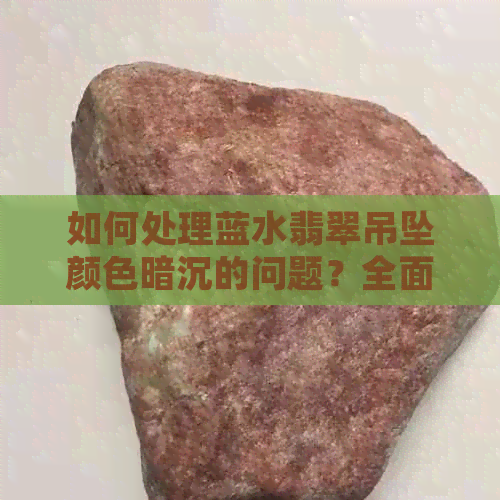 如何处理蓝水翡翠吊坠颜色暗沉的问题？全面解决方案与技巧分享