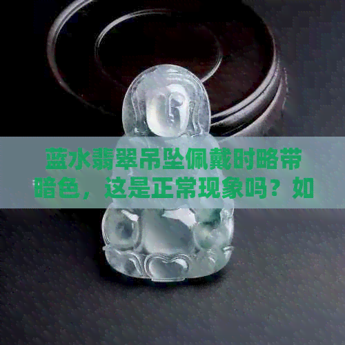 蓝水翡翠吊坠佩戴时略带暗色，这是正常现象吗？如何避免发黑？