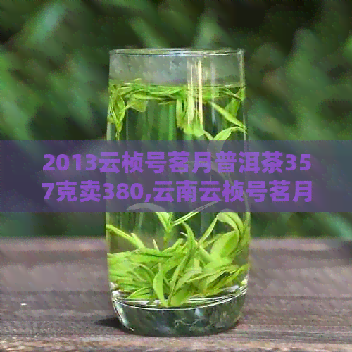 2013云桢号茗月普洱茶357克卖380,云南云桢号茗月普洱茶生茶好不好？