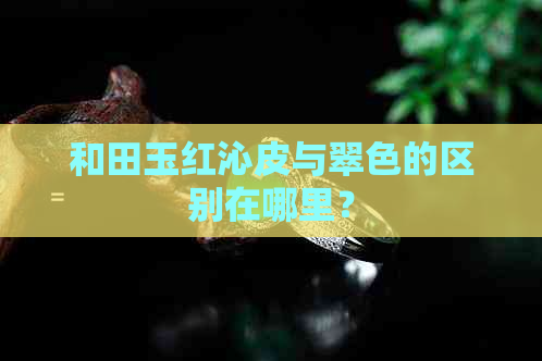 和田玉红沁皮与翠色的区别在哪里？