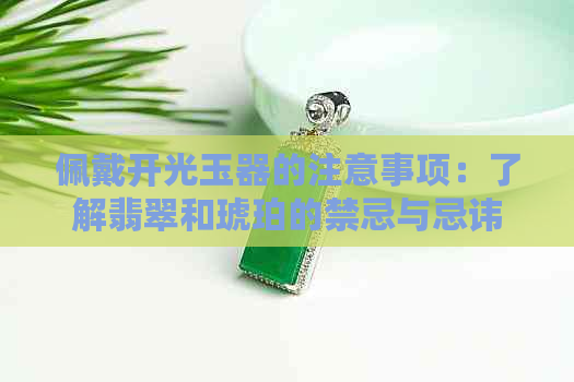 佩戴开光玉器的注意事项：了解翡翠和琥珀的禁忌与忌讳