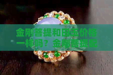 金刚菩提和田玉价格一样吗？金刚菩提配和田玉多少钱？金刚和菩提子一样吗？