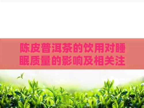 陈皮普洱茶的饮用对睡眠质量的影响及相关注意事项