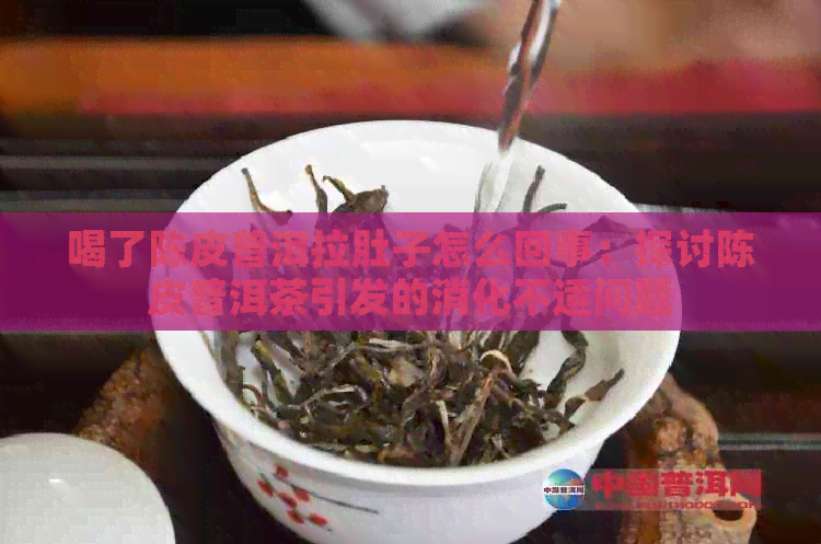 喝了陈皮普洱拉肚子怎么回事：探讨陈皮普洱茶引发的消化不适问题