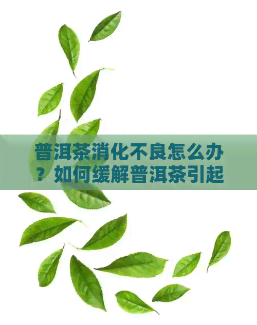 普洱茶消化不良怎么办？如何缓解普洱茶引起的胃部不适？