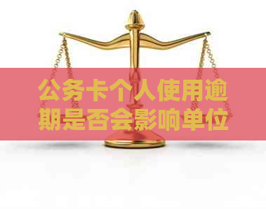 公务卡个人使用逾期是否会影响单位？如何解决相关问题？