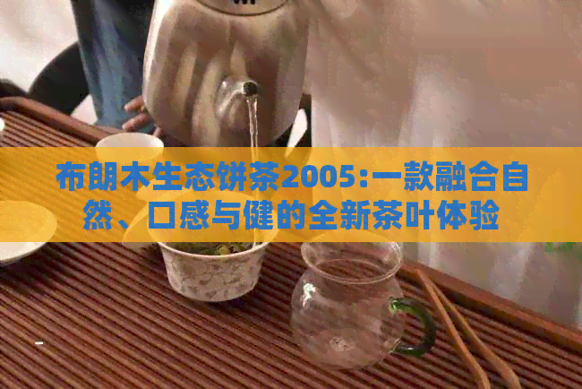 布朗木生态饼茶2005:一款融合自然、口感与健的全新茶叶体验