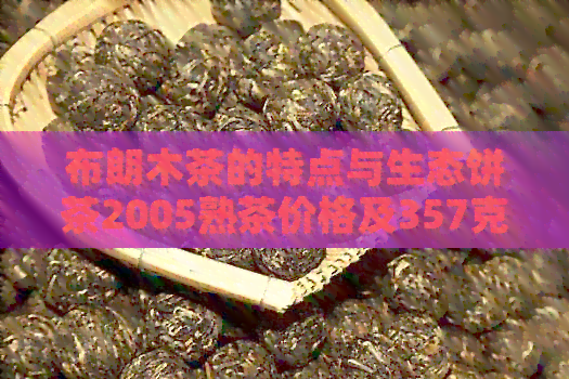 布朗木茶的特点与生态饼茶2005熟茶价格及357克木生茶口感分析