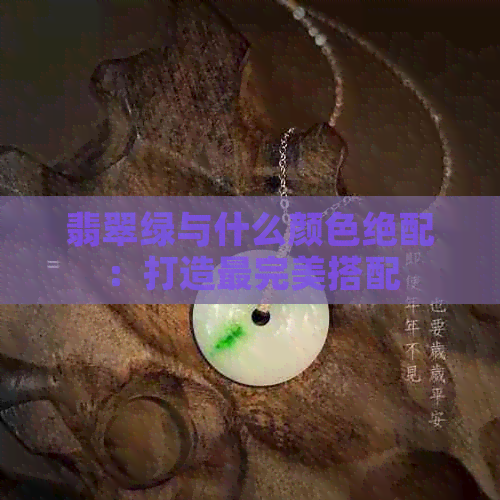 翡翠绿与什么颜色绝配：打造最完美搭配