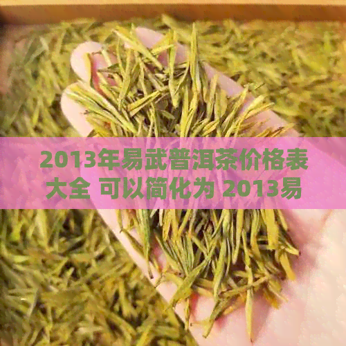 2013年易武普洱茶价格表大全 可以简化为 2013易武普洱茶价格表。