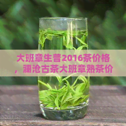 大班章生普2016茶价格，澜沧古茶大班章熟茶价格。