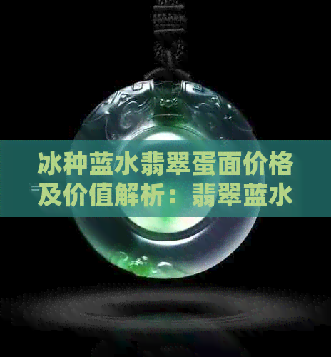 冰种蓝水翡翠蛋面价格及价值解析：翡翠蓝水冰种料子真这么值钱？