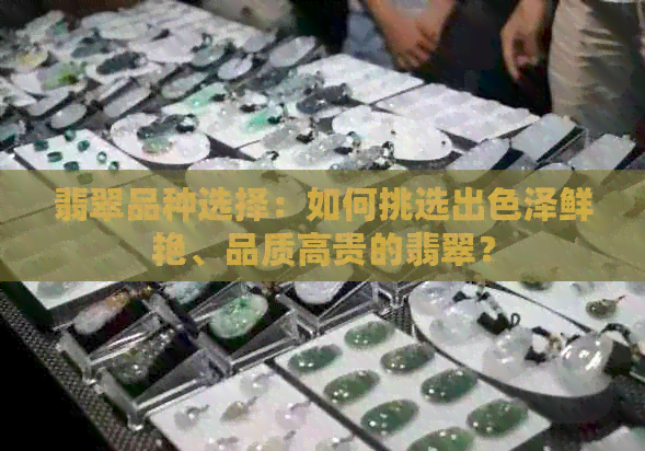 翡翠品种选择：如何挑选出色泽鲜艳、品质高贵的翡翠？