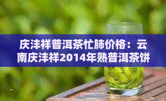 庆沣祥普洱茶忙肺价格：云南庆沣祥2014年熟普洱茶饼357元一饼