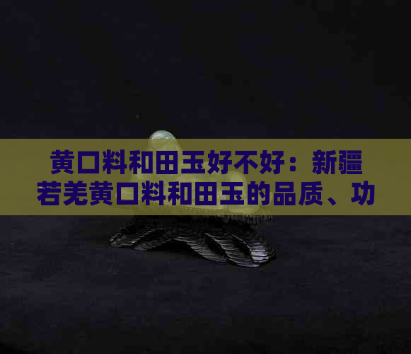 黄口料和田玉好不好：新疆若羌黄口料和田玉的品质、功效与档次分析