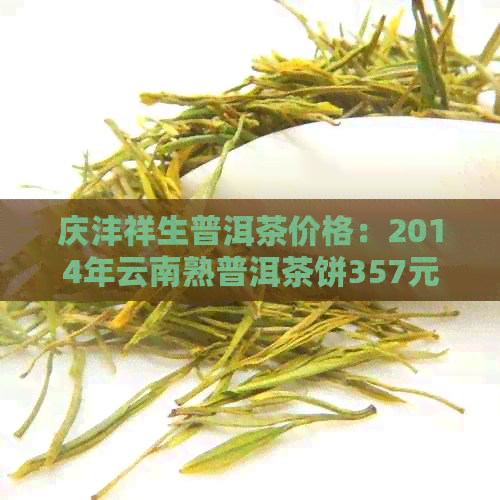 庆沣祥生普洱茶价格：2014年云南熟普洱茶饼357元饼