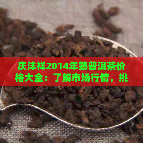 庆沣祥2014年熟普洱茶价格大全：了解市场行情，挑选合适茶叶