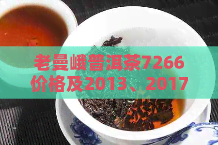 老曼峨普洱茶7266价格及2013、2017、2019年市场行情分析，口感特点一网打尽