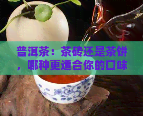 普洱茶：茶砖还是茶饼，哪种更适合你的口味？