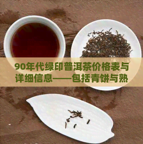 90年代绿印普洱茶价格表与详细信息——包括青饼与熟茶