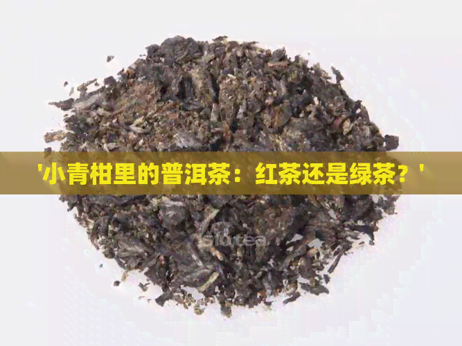 '小青柑里的普洱茶：红茶还是绿茶？'