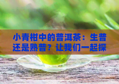 小青柑中的普洱茶：生普还是熟普？让我们一起探索！