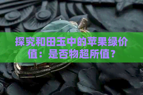 探究和田玉中的苹果绿价值：是否物超所值？