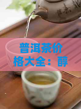 普洱茶价格大全：醇普香普洱各档次一斤多少钱？