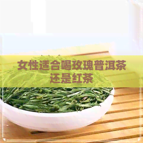 女性适合喝玫瑰普洱茶还是红茶