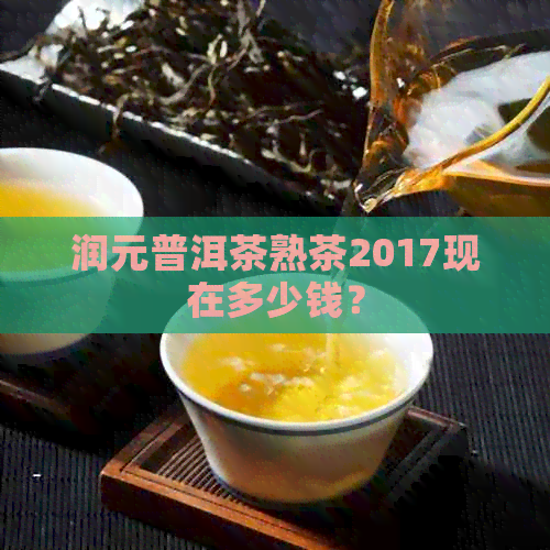 润元普洱茶熟茶2017现在多少钱？