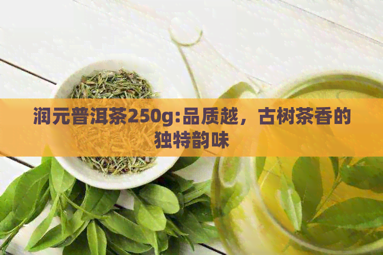 润元普洱茶250g:品质越，古树茶香的独特韵味