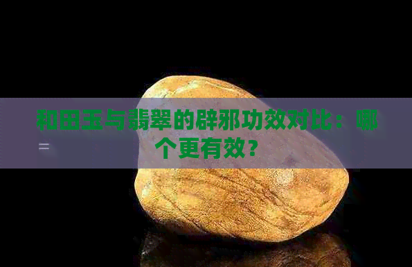 和田玉与翡翠的辟邪功效对比：哪个更有效？