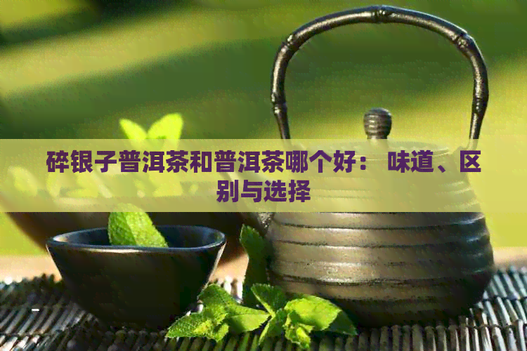 碎银子普洱茶和普洱茶哪个好： 味道、区别与选择