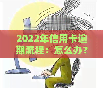 2022年信用卡逾期流程：怎么办？最新标准与政策解析