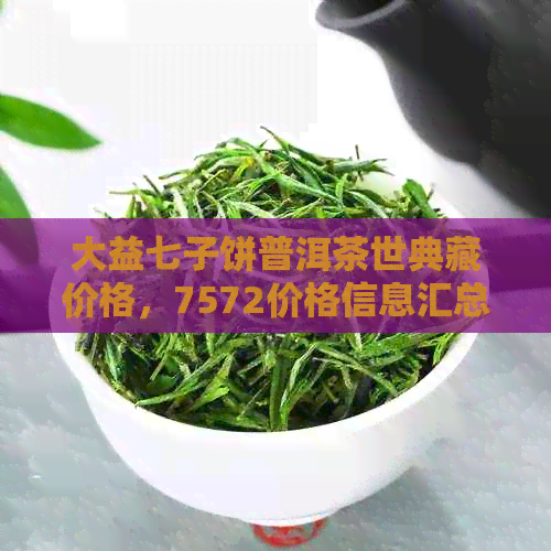 大益七子饼普洱茶世典藏价格，7572价格信息汇总