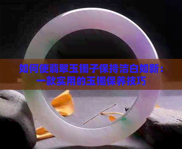 如何使翡翠玉镯子保持洁白如新：一款实用的玉镯保养技巧