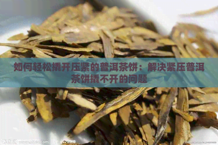 如何轻松撬开压紧的普洱茶饼：解决紧压普洱茶饼撬不开的问题