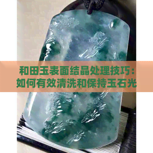 和田玉表面结晶处理技巧：如何有效清洗和保持玉石光泽