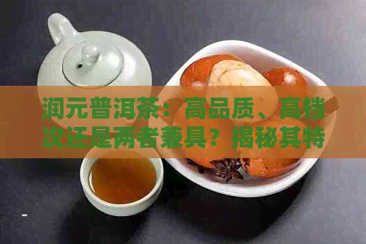 润元普洱茶：高品质、高档次还是两者兼具？揭秘其特点与品质