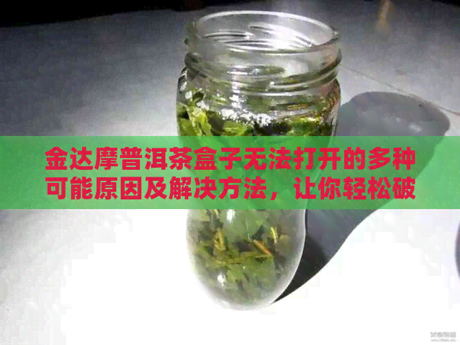 金达摩普洱茶盒子无法打开的多种可能原因及解决方法，让你轻松破译