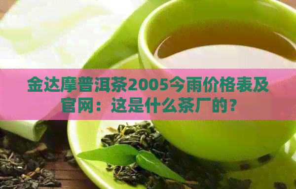 金达摩普洱茶2005今雨价格表及官网：这是什么茶厂的？