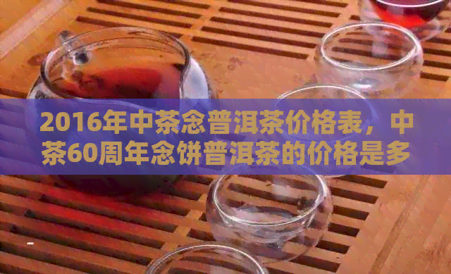 2016年中茶念普洱茶价格表，中茶60周年念饼普洱茶的价格是多少？