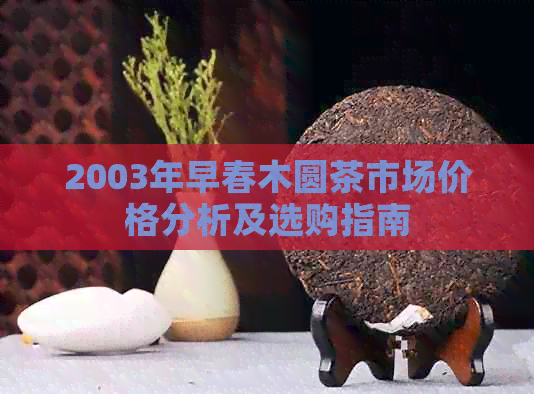 2003年早春木圆茶市场价格分析及选购指南