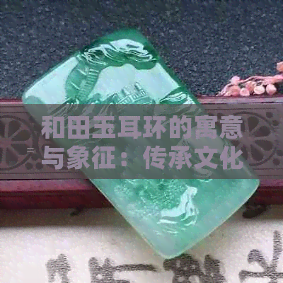 和田玉耳环的寓意与象征：传承文化，彰显品味